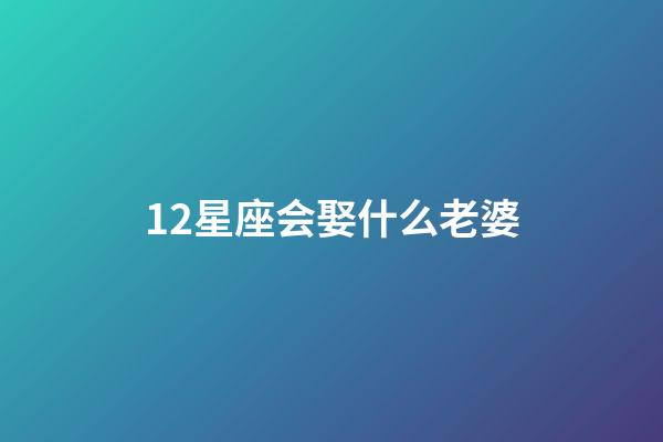 12星座会娶什么老婆-第1张-星座运势-玄机派