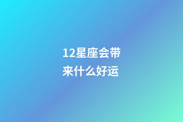 12星座会带来什么好运-第1张-星座运势-玄机派