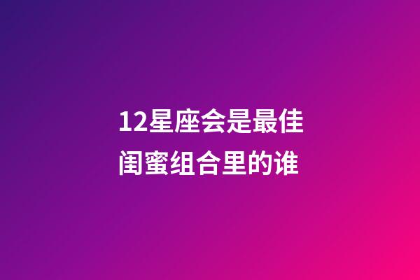 12星座会是最佳闺蜜组合里的谁-第1张-星座运势-玄机派