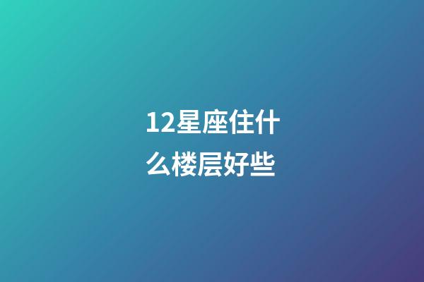 12星座住什么楼层好些-第1张-星座运势-玄机派