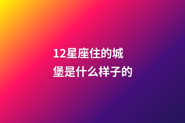 12星座住的城堡是什么样子的-第1张-星座运势-玄机派