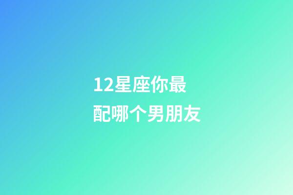 12星座你最配哪个男朋友-第1张-星座运势-玄机派