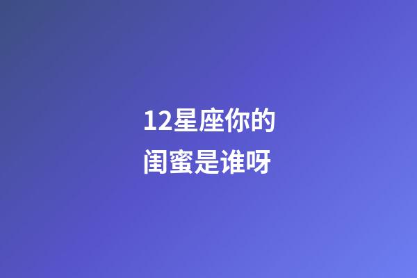 12星座你的闺蜜是谁呀-第1张-星座运势-玄机派