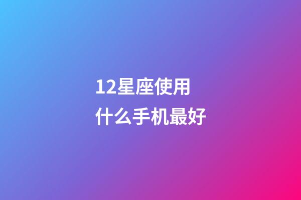 12星座使用什么手机最好-第1张-星座运势-玄机派
