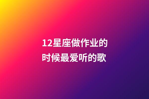 12星座做作业的时候最爱听的歌-第1张-星座运势-玄机派