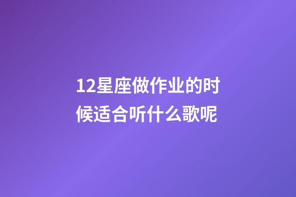 12星座做作业的时候适合听什么歌呢-第1张-星座运势-玄机派