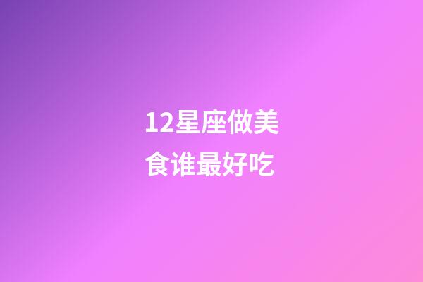 12星座做美食谁最好吃-第1张-星座运势-玄机派