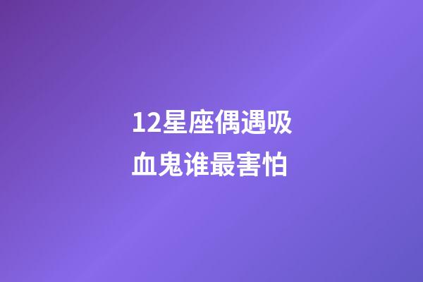 12星座偶遇吸血鬼谁最害怕-第1张-星座运势-玄机派