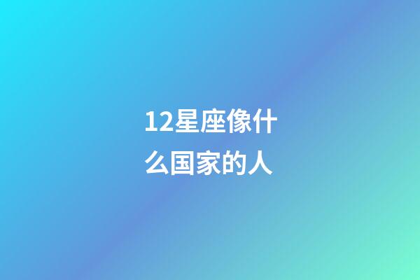 12星座像什么国家的人-第1张-星座运势-玄机派