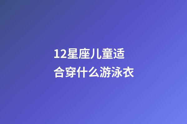 12星座儿童适合穿什么游泳衣-第1张-星座运势-玄机派