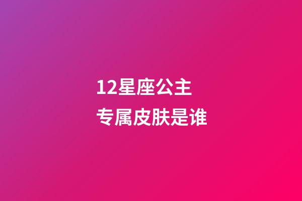 12星座公主专属皮肤是谁-第1张-星座运势-玄机派