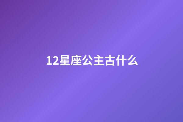 12星座公主古什么-第1张-星座运势-玄机派