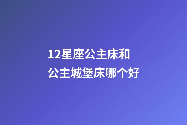 12星座公主床和公主城堡床哪个好-第1张-星座运势-玄机派