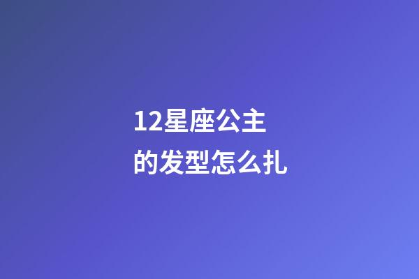 12星座公主的发型怎么扎-第1张-星座运势-玄机派