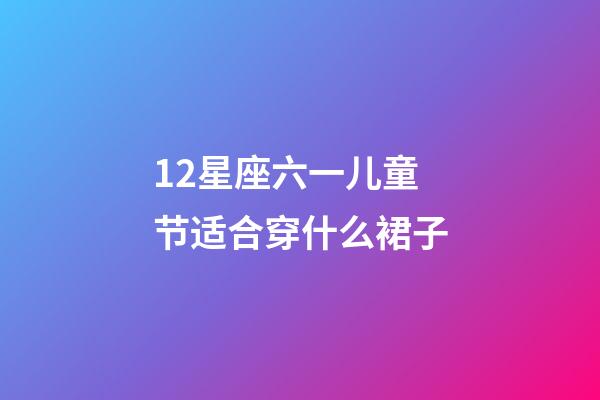 12星座六一儿童节适合穿什么裙子