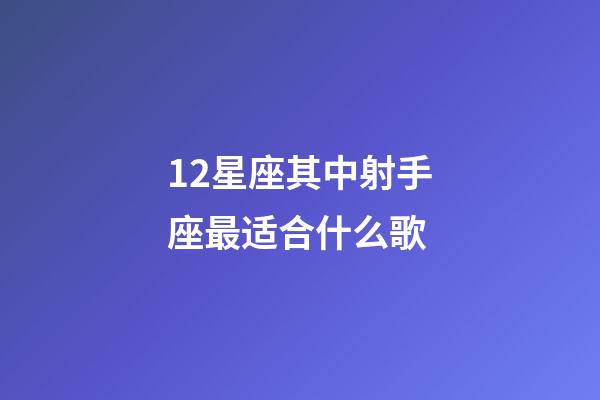 12星座其中射手座最适合什么歌-第1张-星座运势-玄机派