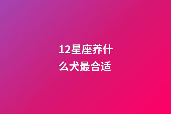 12星座养什么犬最合适-第1张-星座运势-玄机派