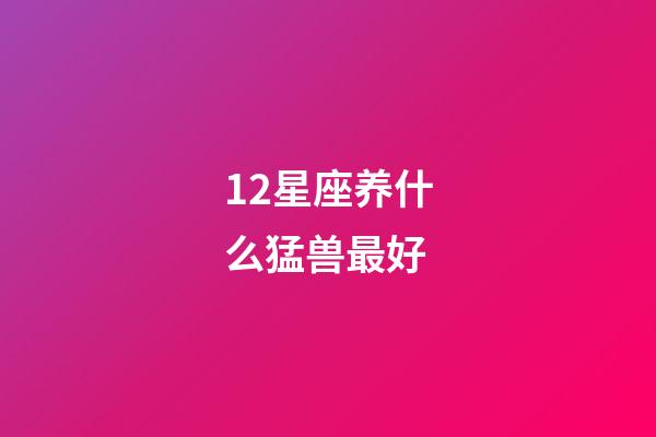 12星座养什么猛兽最好-第1张-星座运势-玄机派
