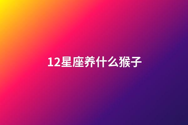 12星座养什么猴子-第1张-星座运势-玄机派