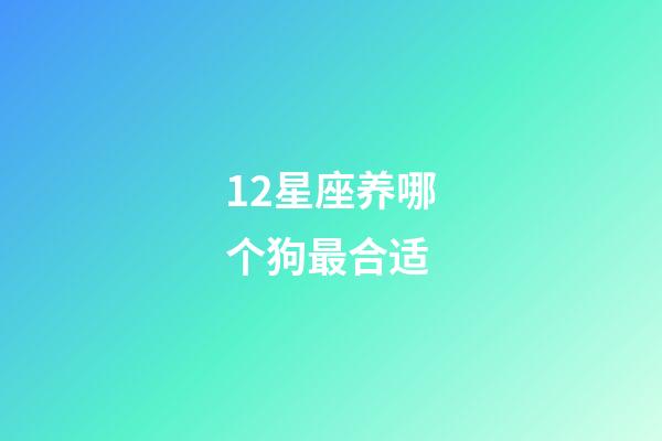 12星座养哪个狗最合适-第1张-星座运势-玄机派