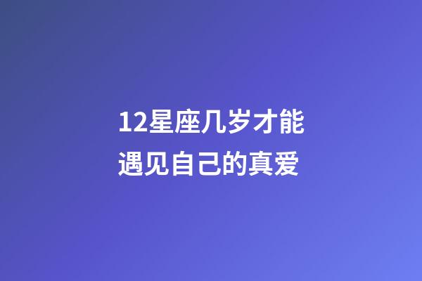 12星座几岁才能遇见自己的真爱-第1张-星座运势-玄机派