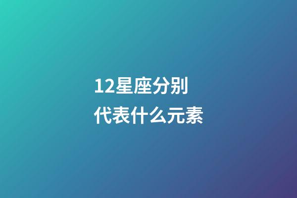 12星座分别代表什么元素-第1张-星座运势-玄机派