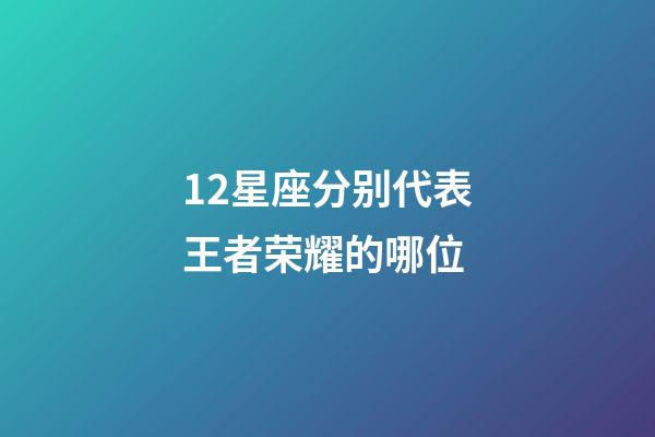 12星座分别代表王者荣耀的哪位-第1张-星座运势-玄机派