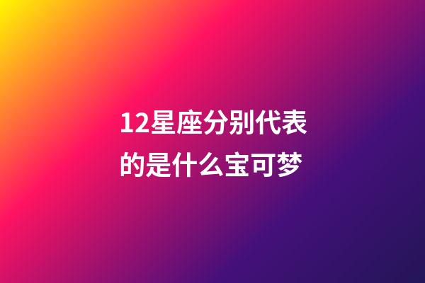 12星座分别代表的是什么宝可梦-第1张-星座运势-玄机派