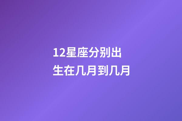 12星座分别出生在几月到几月-第1张-星座运势-玄机派