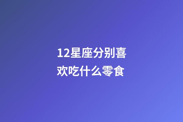 12星座分别喜欢吃什么零食-第1张-星座运势-玄机派