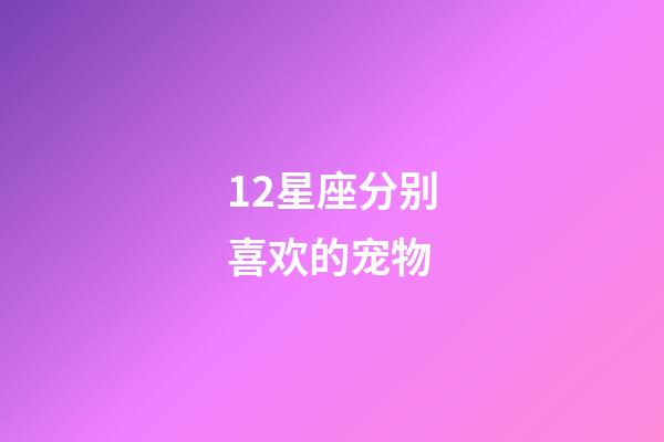 12星座分别喜欢的宠物-第1张-星座运势-玄机派