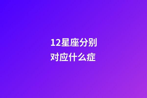 12星座分别对应什么症-第1张-星座运势-玄机派