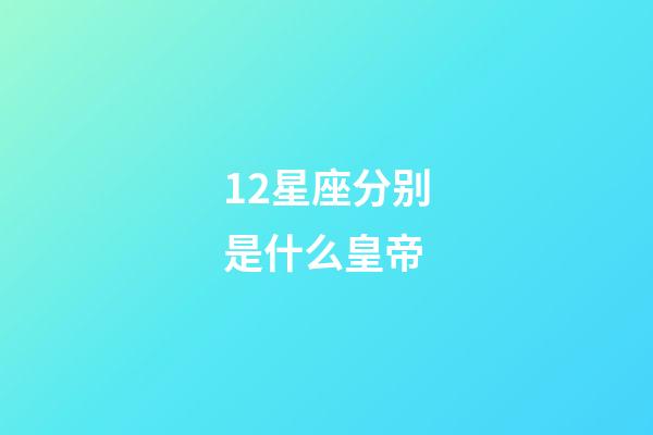 12星座分别是什么皇帝-第1张-星座运势-玄机派