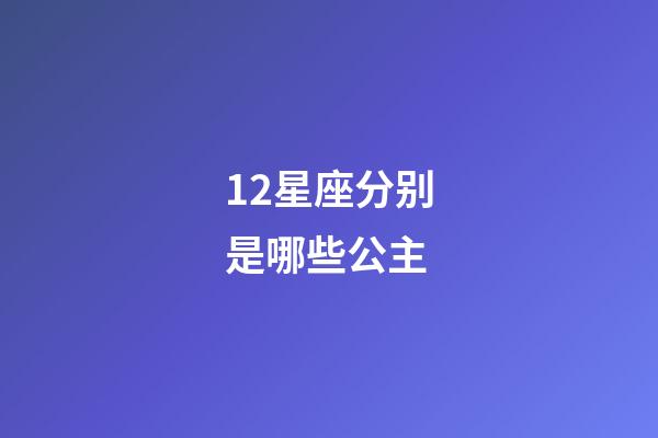 12星座分别是哪些公主-第1张-星座运势-玄机派