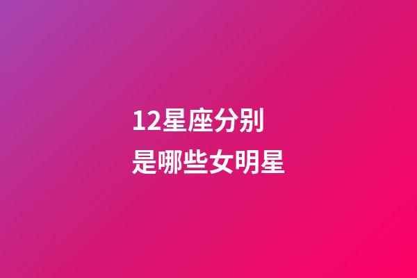 12星座分别是哪些女明星-第1张-星座运势-玄机派