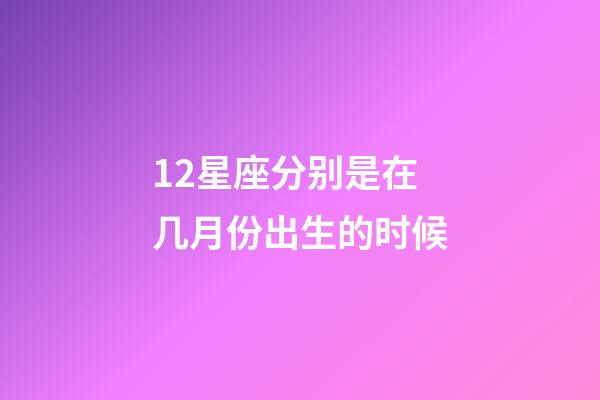 12星座分别是在几月份出生的时候-第1张-星座运势-玄机派