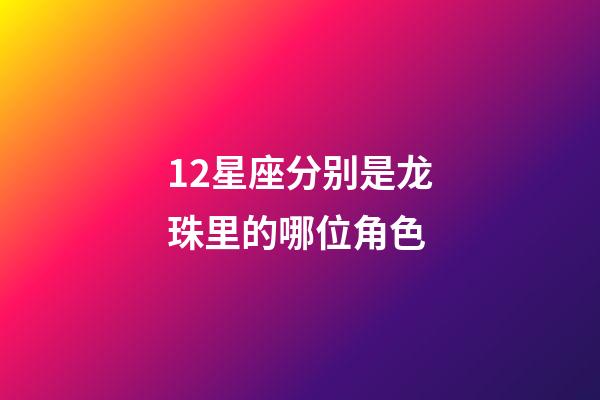 12星座分别是龙珠里的哪位角色-第1张-星座运势-玄机派