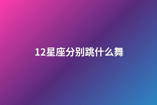 12星座分别跳什么舞-第1张-星座运势-玄机派