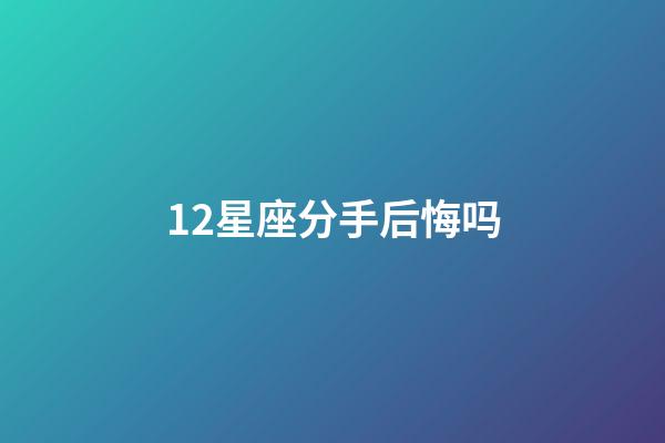 12星座分手后悔吗-第1张-星座运势-玄机派