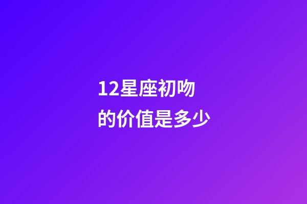 12星座初吻的价值是多少-第1张-星座运势-玄机派