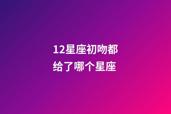 12星座初吻都给了哪个星座-第1张-星座运势-玄机派