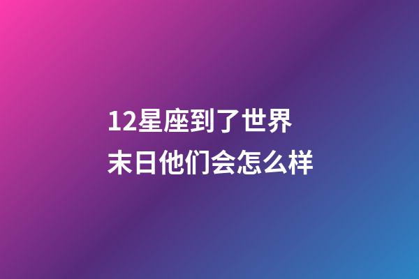 12星座到了世界末日他们会怎么样-第1张-星座运势-玄机派