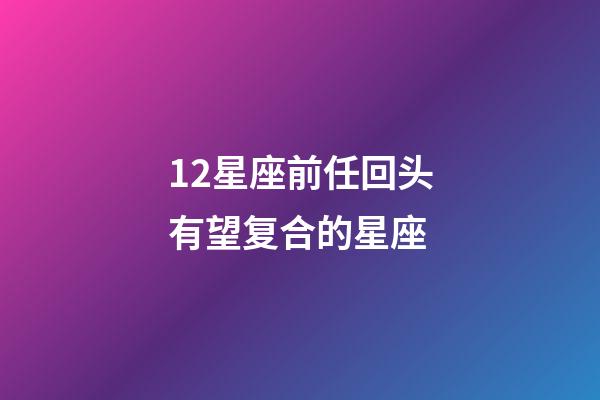 12星座前任回头有望复合的星座-第1张-星座运势-玄机派