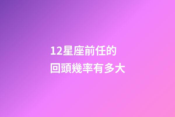 12星座前任的回頭幾率有多大-第1张-星座运势-玄机派