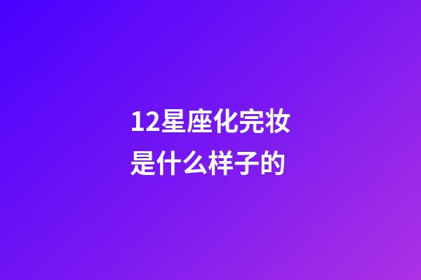 12星座化完妆是什么样子的-第1张-星座运势-玄机派