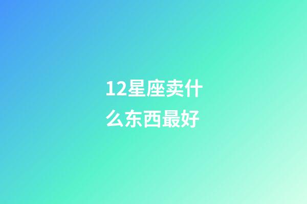 12星座卖什么东西最好-第1张-星座运势-玄机派