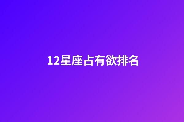 12星座占有欲排名-第1张-星座运势-玄机派