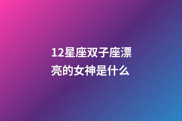 12星座双子座漂亮的女神是什么-第1张-星座运势-玄机派