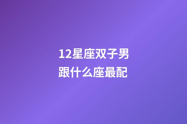 12星座双子男跟什么座最配-第1张-星座运势-玄机派