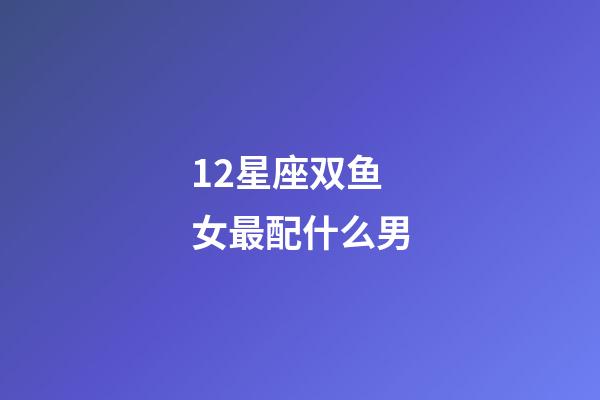 12星座双鱼女最配什么男-第1张-星座运势-玄机派